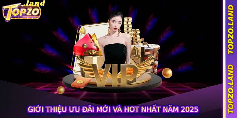 Giới thiệu ưu đãi mới và hot nhất năm 2025
