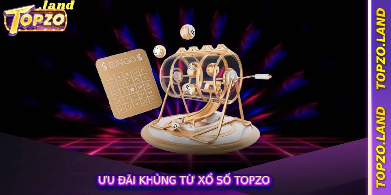 Ưu đãi khủng từ xổ số Topzo